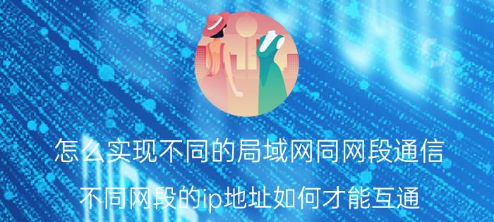 怎么实现不同的局域网同网段通信 不同网段的ip地址如何才能互通？